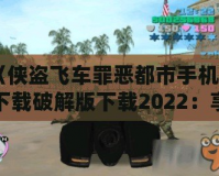 《俠盜飛車(chē)罪惡都市手機(jī)版下載破解版下載2022：享受極致自由與刺激的游戲體驗(yàn)》