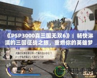 《PSP3000真三國(guó)無(wú)雙6》：暢快淋漓的三國(guó)征戰(zhàn)之旅，重燃你的英雄夢(mèng)