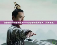 《魔獸仙劍奇緣攻略》——助你暢游魔法世界，戰(zhàn)無不勝！