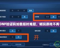 破解DNF驗證碼加載超時難題，暢玩游戲不再卡頓！