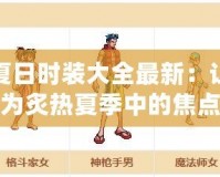 DNF夏日時(shí)裝大全最新：讓你成為炙熱夏季中的焦點(diǎn)