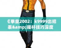 《拳皇2002：k9999出招表&搖桿技巧深度解析，帶你體驗(yàn)最強(qiáng)斗士魅力！》