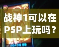 戰(zhàn)神1可以在PSP上玩嗎？讓你暢享經(jīng)典動作冒險！