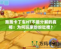 跑跑卡丁車HT不能分解的真相：為何玩家紛紛吐槽？