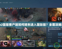 Dota2國(guó)服客戶(hù)端如何順利進(jìn)入國(guó)際服？全面攻略來(lái)啦！