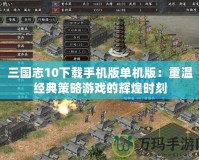 三國志10下載手機版單機版：重溫經典策略游戲的輝煌時刻