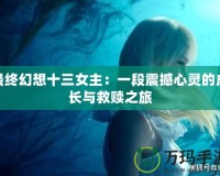 最終幻想十三女主：一段震撼心靈的成長與救贖之旅