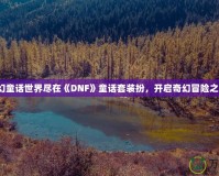 夢幻童話世界盡在《DNF》童話套裝扮，開啟奇幻冒險之旅！