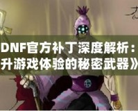 《DNF官方補(bǔ)丁深度解析：提升游戲體驗的秘密武器》