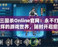 三國(guó)殺Online官網(wǎng)：永不打烊的游戲世界，隨時(shí)開(kāi)啟您的精彩戰(zhàn)斗之旅