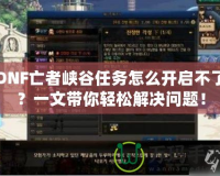 DNF亡者峽谷任務(wù)怎么開啟不了？一文帶你輕松解決問(wèn)題！