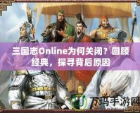 三國志Online為何關(guān)閉？回顧經(jīng)典，探尋背后原因