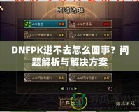 DNFPK進不去怎么回事？問題解析與解決方案