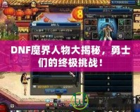 DNF魔界人物大揭秘，勇士們的終極挑戰(zhàn)！