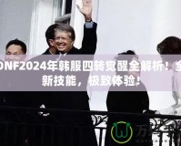 DNF2024年韓服四轉(zhuǎn)覺(jué)醒全解析！全新技能，極致體驗(yàn)！