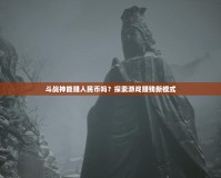 斗戰(zhàn)神能賺人民幣嗎？探索游戲賺錢新模式