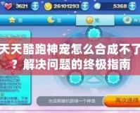 天天酷跑神寵怎么合成不了？解決問題的終極指南