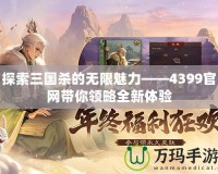 探索三國殺的無限魅力——4399官網(wǎng)帶你領略全新體驗