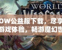 WOW公益服下載，盡享精彩游戲體驗(yàn)，暢游魔幻世界