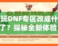 多玩DNF專區(qū)改成什么了？探秘全新體驗(yàn)！