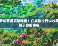 夢(mèng)幻西游庭院種植：在虛擬世界中收獲屬于你的幸福