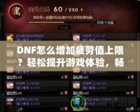 DNF怎么增加疲勞值上限？輕松提升游戲體驗(yàn)，暢享無憂冒險(xiǎn)！