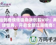 仙劍奇?zhèn)b傳宿命決創(chuàng)毅VIP：再續(xù)經(jīng)典，開啟全新江湖傳奇！