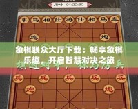 象棋聯(lián)眾大廳下載：暢享象棋樂趣，開啟智慧對決之旅