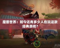 魔獸世界：如今還有多少人在玩這款經(jīng)典游戲？