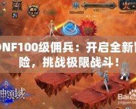 DNF100級傭兵：開啟全新冒險，挑戰(zhàn)極限戰(zhàn)斗！