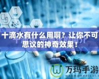 十滴水有什么用?。孔屇悴豢伤甲h的神奇效果！