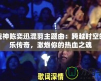 斗戰(zhàn)神陳奕迅混剪主題曲：跨越時空的音樂傳奇，激燃你的熱血之魂