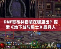 DNF哥布林套裝在哪里出？探索《地下城與勇士》最具人氣套裝的獲取之路