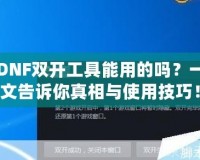 DNF雙開工具能用的嗎？一文告訴你真相與使用技巧！