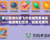 夢幻西游化境飛升在線觀看電影——暢游奇幻世界，探索無限可能