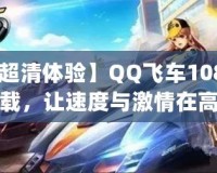 【超清體驗】QQ飛車1080p下載，讓速度與激情在高清畫面中綻放！