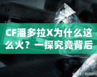 CF潘多拉X為什么這么火？一探究竟背后的魅力與成功之道