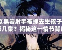 《黑巖射手被抓去生孩子》第幾集？揭秘這一情節(jié)背后的深刻寓意