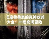 《魔獸善良的死神攻略大全：一場充滿冒險與救贖的旅程》