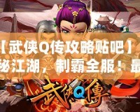 【武俠Q傳攻略貼吧】探秘江湖，制霸全服！最全游戲攻略大揭秘！