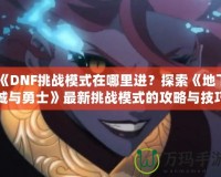 《DNF挑戰(zhàn)模式在哪里進？探索《地下城與勇士》最新挑戰(zhàn)模式的攻略與技巧》