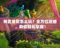 神武普陀怎么玩？全方位攻略，助你輕松掌握！