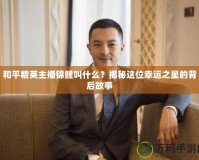 和平精英主播錦鯉叫什么？揭秘這位幸運之星的背后故事