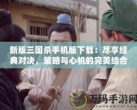 新版三國殺手機版下載：盡享經(jīng)典對決，策略與心機的完美結(jié)合