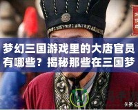 夢幻三國游戲里的大唐官員有哪些？揭秘那些在三國夢幻世界中閃耀的歷史人物