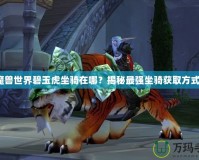 魔獸世界碧玉虎坐騎在哪？揭秘最強坐騎獲取方式！