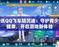 騰訊QQ飛車(chē)防沉迷：守護(hù)青少年健康，開(kāi)啟游戲新體驗(yàn)