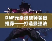 DNF元素爆破師裝備推薦——打造最強(qiáng)法師，釋放元素的力量