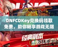 DNFCDKey兌換碼領(lǐng)取免費，助你暢享游戲無限樂趣