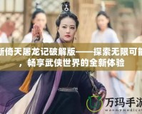 新倚天屠龍記破解版——探索無限可能，暢享武俠世界的全新體驗